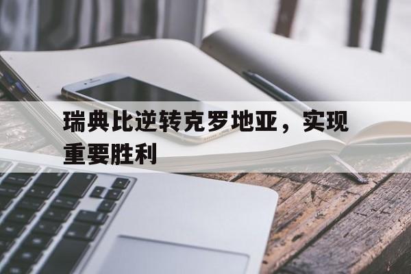 关于瑞典比逆转克罗地亚，实现重要胜利的信息