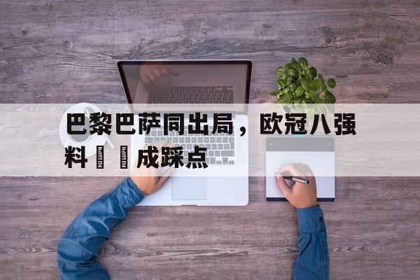 关于巴黎巴萨同出局，欧冠八强料盤墻成踩点的信息