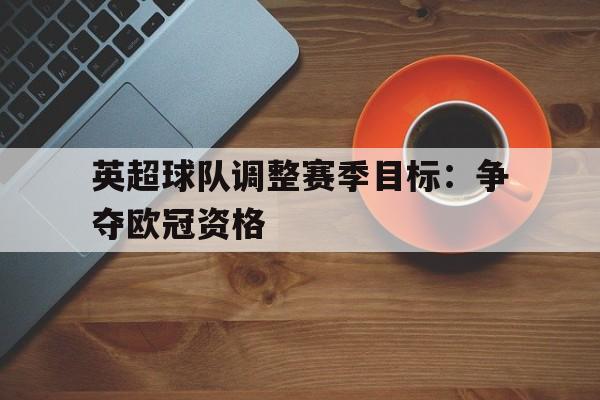 英超球队调整赛季目标：争夺欧冠资格