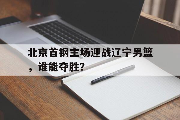 包含北京首钢主场迎战辽宁男篮，谁能夺胜？的词条